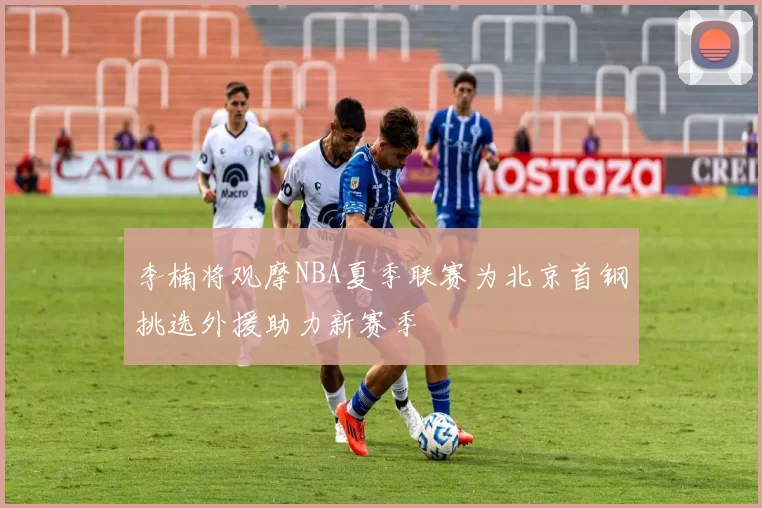 李楠将观摩NBA夏季联赛为北京首钢挑选外援助力新赛季