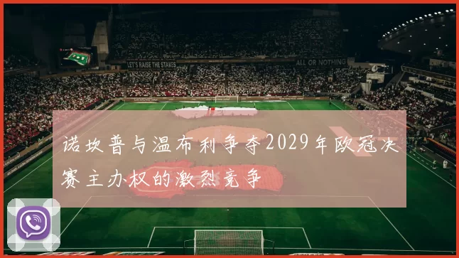诺坎普与温布利争夺2029年欧冠决赛主办权的激烈竞争