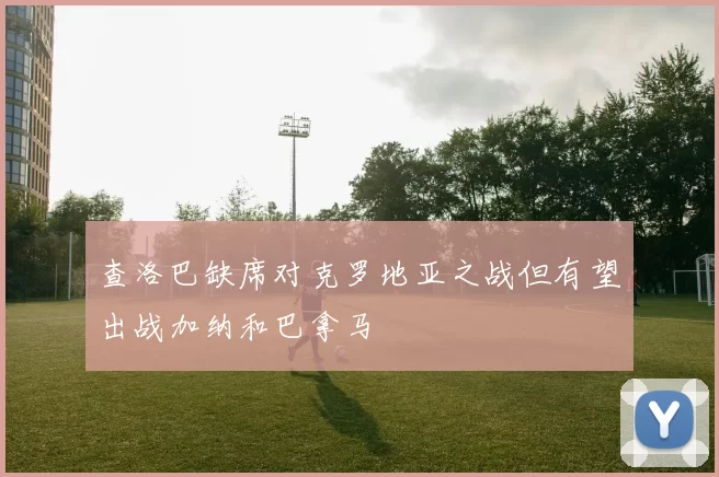 查洛巴缺席对克罗地亚之战但有望出战加纳和巴拿马