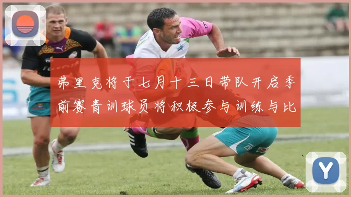 弗里克将于七月十三日带队开启季前赛青训球员将积极参与训练与比赛