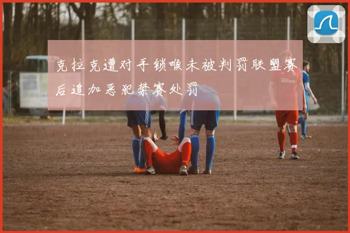 克拉克遭对手锁喉未被判罚联盟赛后追加恶犯禁赛处罚