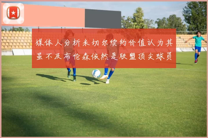 媒体人分析米切尔续约价值认为其虽不及布伦森依然是联盟顶尖球员