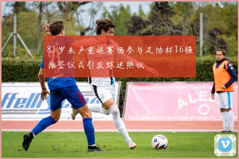 81岁米卢重返赛场参与足协杯16强抽签仪式引发球迷热议