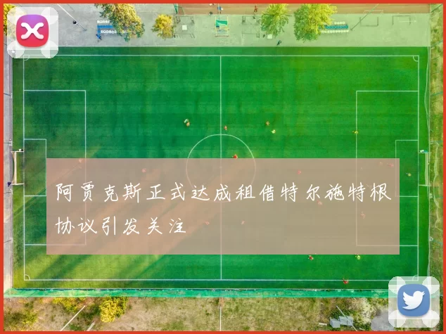 阿贾克斯正式达成租借特尔施特根协议引发关注