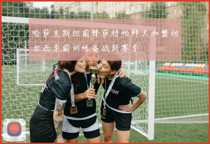 哈萨克斯坦前锋萨特帕耶夫加盟切尔西季前训练备战新赛季