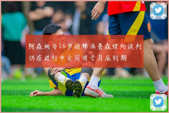 阿森纳与16岁边锋汤普森续约谈判仍在进行中合同将于月底到期