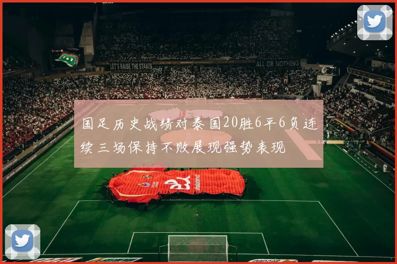 国足历史战绩对泰国20胜6平6负连续三场保持不败展现强势表现